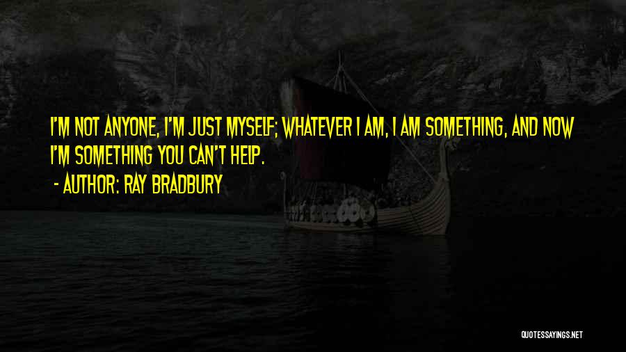 Ray Bradbury Quotes: I'm Not Anyone, I'm Just Myself; Whatever I Am, I Am Something, And Now I'm Something You Can't Help.