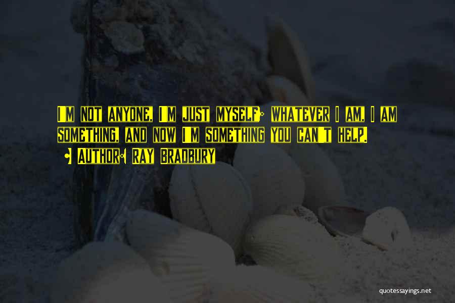 Ray Bradbury Quotes: I'm Not Anyone, I'm Just Myself; Whatever I Am, I Am Something, And Now I'm Something You Can't Help.