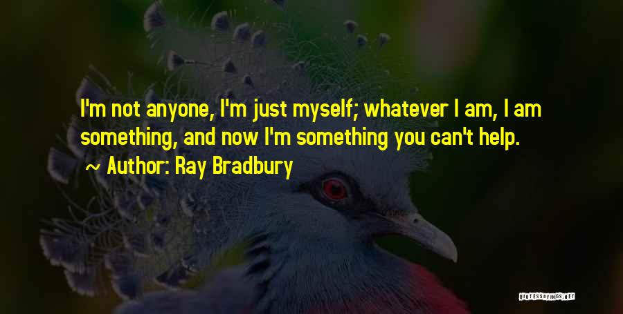 Ray Bradbury Quotes: I'm Not Anyone, I'm Just Myself; Whatever I Am, I Am Something, And Now I'm Something You Can't Help.