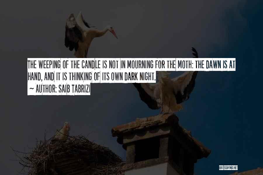 Saib Tabrizi Quotes: The Weeping Of The Candle Is Not In Mourning For The Moth: The Dawn Is At Hand, And It Is