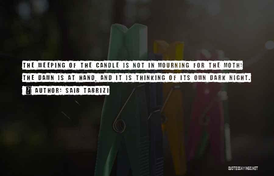Saib Tabrizi Quotes: The Weeping Of The Candle Is Not In Mourning For The Moth: The Dawn Is At Hand, And It Is