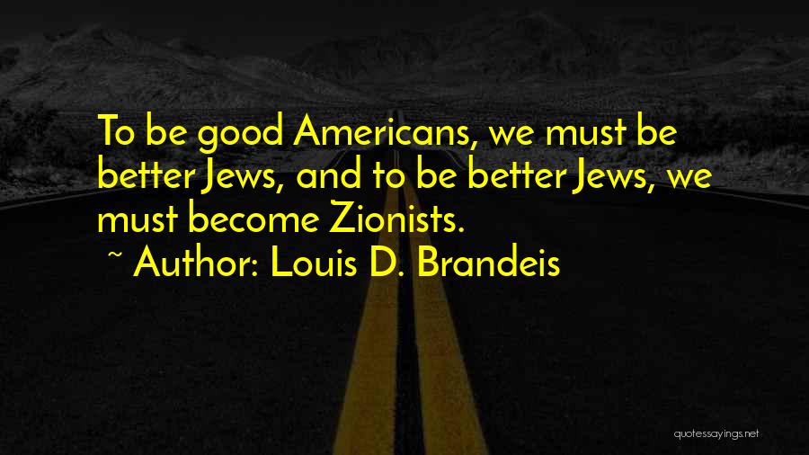 Louis D. Brandeis Quotes: To Be Good Americans, We Must Be Better Jews, And To Be Better Jews, We Must Become Zionists.