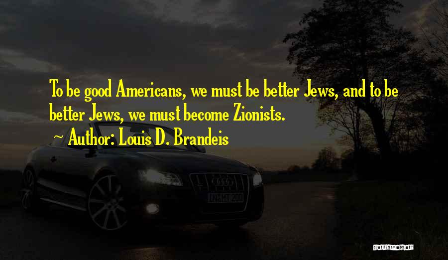 Louis D. Brandeis Quotes: To Be Good Americans, We Must Be Better Jews, And To Be Better Jews, We Must Become Zionists.