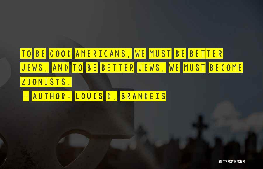 Louis D. Brandeis Quotes: To Be Good Americans, We Must Be Better Jews, And To Be Better Jews, We Must Become Zionists.
