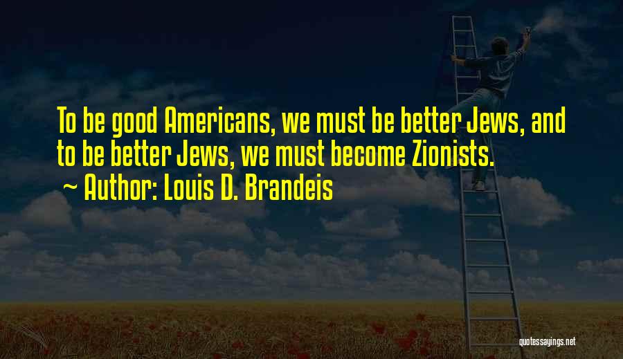 Louis D. Brandeis Quotes: To Be Good Americans, We Must Be Better Jews, And To Be Better Jews, We Must Become Zionists.