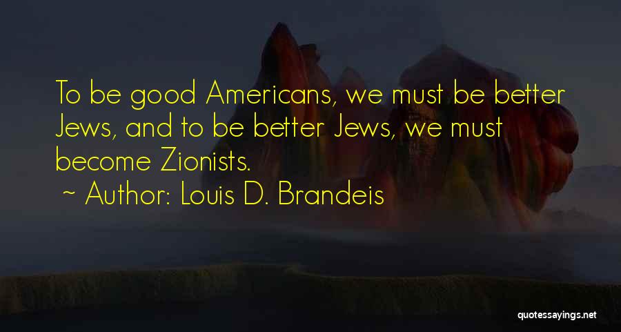 Louis D. Brandeis Quotes: To Be Good Americans, We Must Be Better Jews, And To Be Better Jews, We Must Become Zionists.