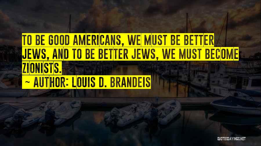 Louis D. Brandeis Quotes: To Be Good Americans, We Must Be Better Jews, And To Be Better Jews, We Must Become Zionists.