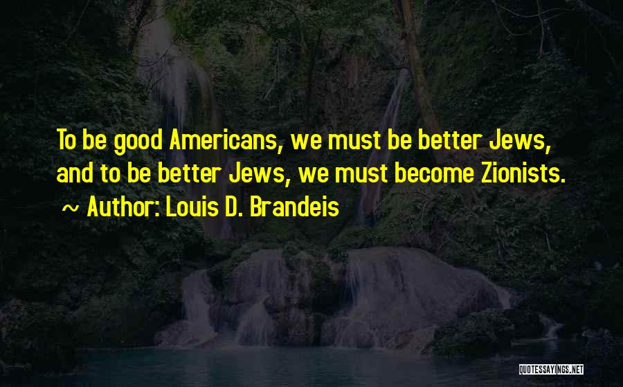 Louis D. Brandeis Quotes: To Be Good Americans, We Must Be Better Jews, And To Be Better Jews, We Must Become Zionists.