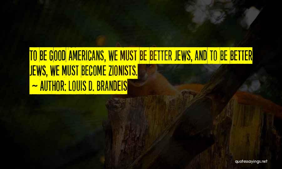 Louis D. Brandeis Quotes: To Be Good Americans, We Must Be Better Jews, And To Be Better Jews, We Must Become Zionists.