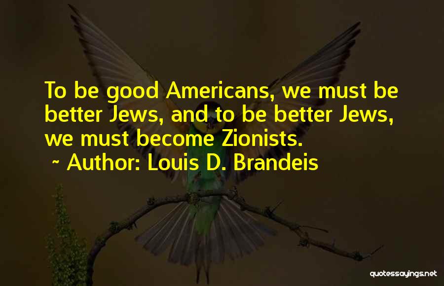 Louis D. Brandeis Quotes: To Be Good Americans, We Must Be Better Jews, And To Be Better Jews, We Must Become Zionists.