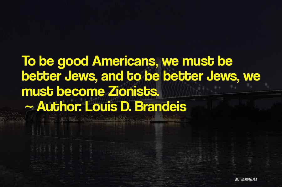 Louis D. Brandeis Quotes: To Be Good Americans, We Must Be Better Jews, And To Be Better Jews, We Must Become Zionists.