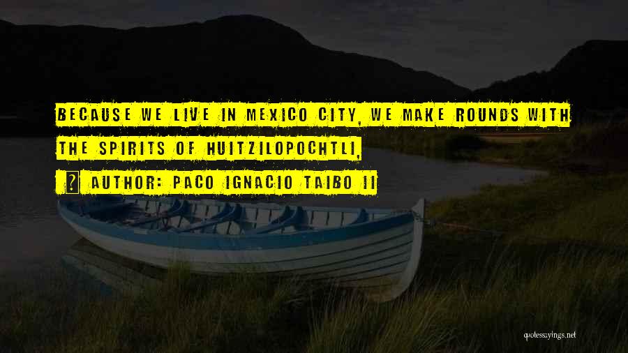 Paco Ignacio Taibo II Quotes: Because We Live In Mexico City, We Make Rounds With The Spirits Of Huitzilopochtli,