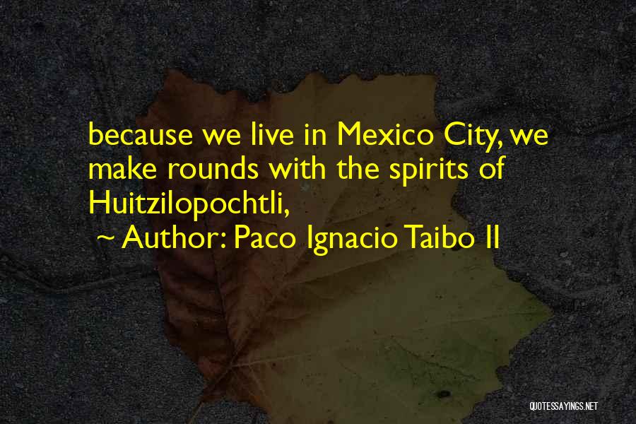 Paco Ignacio Taibo II Quotes: Because We Live In Mexico City, We Make Rounds With The Spirits Of Huitzilopochtli,