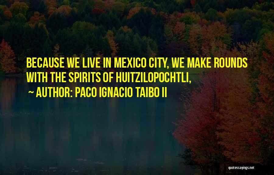 Paco Ignacio Taibo II Quotes: Because We Live In Mexico City, We Make Rounds With The Spirits Of Huitzilopochtli,