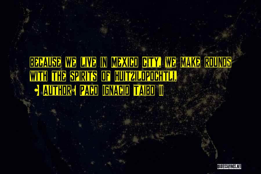 Paco Ignacio Taibo II Quotes: Because We Live In Mexico City, We Make Rounds With The Spirits Of Huitzilopochtli,