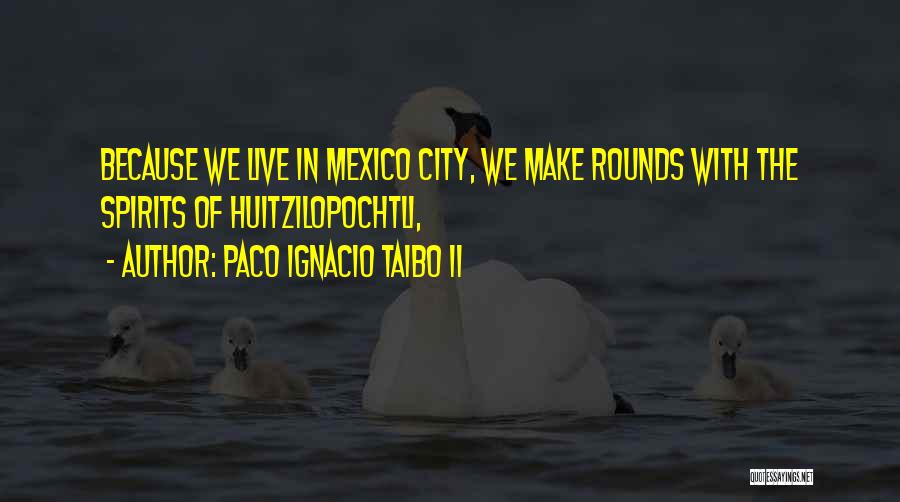 Paco Ignacio Taibo II Quotes: Because We Live In Mexico City, We Make Rounds With The Spirits Of Huitzilopochtli,