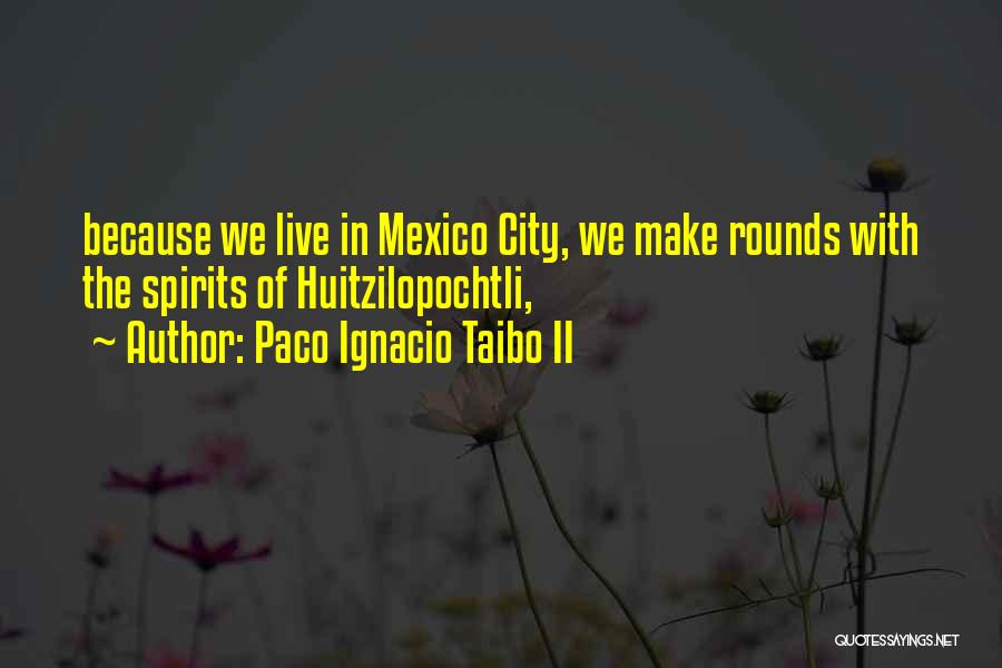 Paco Ignacio Taibo II Quotes: Because We Live In Mexico City, We Make Rounds With The Spirits Of Huitzilopochtli,