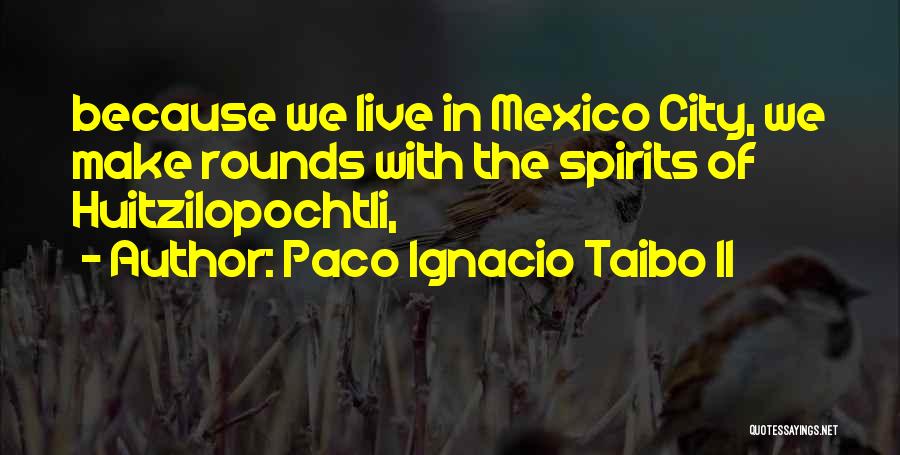 Paco Ignacio Taibo II Quotes: Because We Live In Mexico City, We Make Rounds With The Spirits Of Huitzilopochtli,