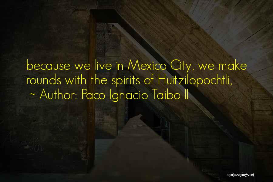 Paco Ignacio Taibo II Quotes: Because We Live In Mexico City, We Make Rounds With The Spirits Of Huitzilopochtli,