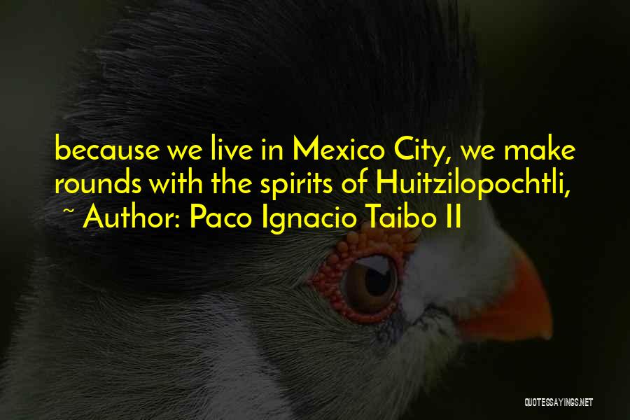 Paco Ignacio Taibo II Quotes: Because We Live In Mexico City, We Make Rounds With The Spirits Of Huitzilopochtli,