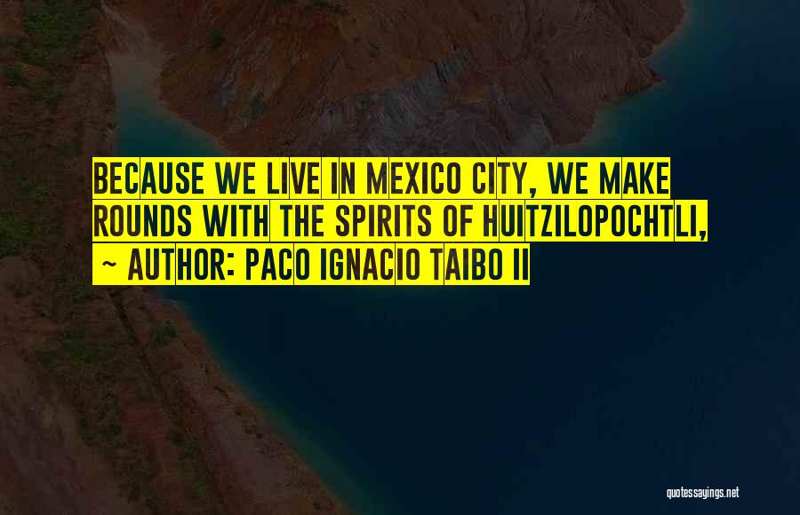 Paco Ignacio Taibo II Quotes: Because We Live In Mexico City, We Make Rounds With The Spirits Of Huitzilopochtli,
