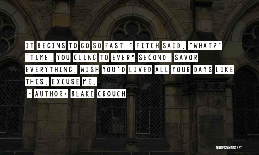 Blake Crouch Quotes: It Begins To Go So Fast, Fitch Said. What? Time. You Cling To Every Second. Savor Everything. Wish You'd Lived