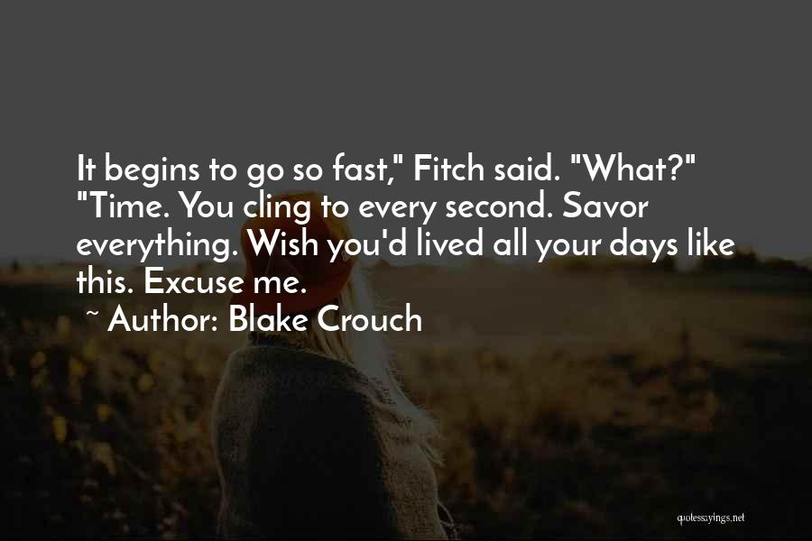 Blake Crouch Quotes: It Begins To Go So Fast, Fitch Said. What? Time. You Cling To Every Second. Savor Everything. Wish You'd Lived