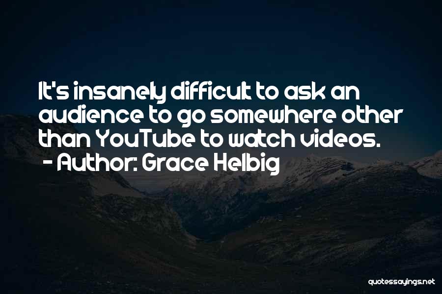 Grace Helbig Quotes: It's Insanely Difficult To Ask An Audience To Go Somewhere Other Than Youtube To Watch Videos.