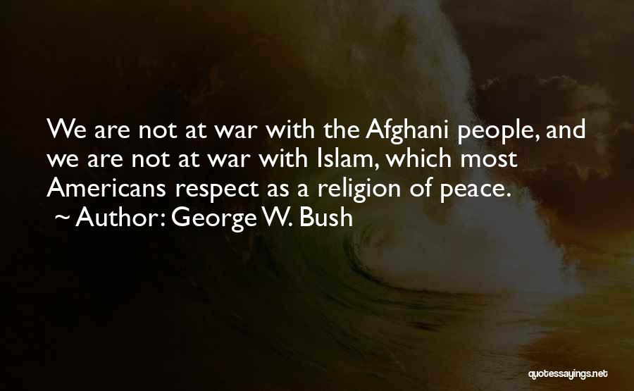 George W. Bush Quotes: We Are Not At War With The Afghani People, And We Are Not At War With Islam, Which Most Americans