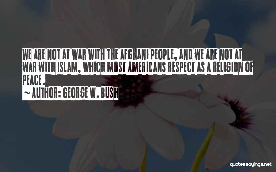 George W. Bush Quotes: We Are Not At War With The Afghani People, And We Are Not At War With Islam, Which Most Americans