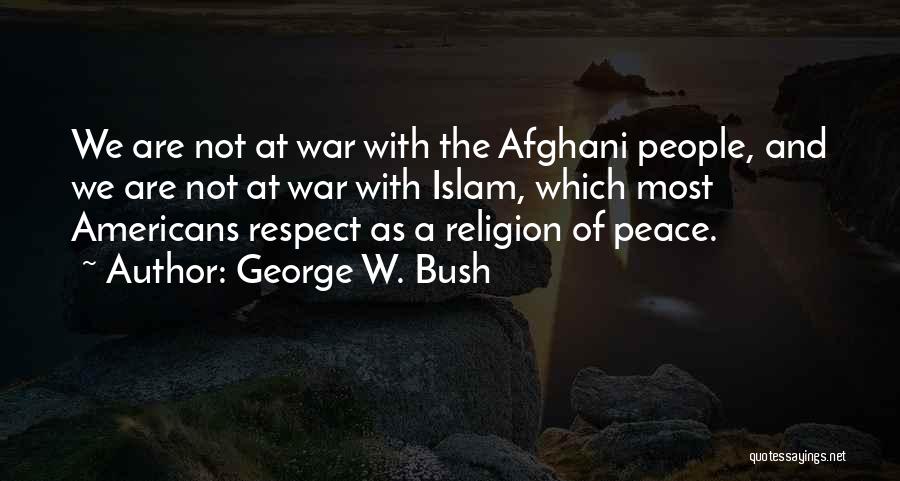 George W. Bush Quotes: We Are Not At War With The Afghani People, And We Are Not At War With Islam, Which Most Americans