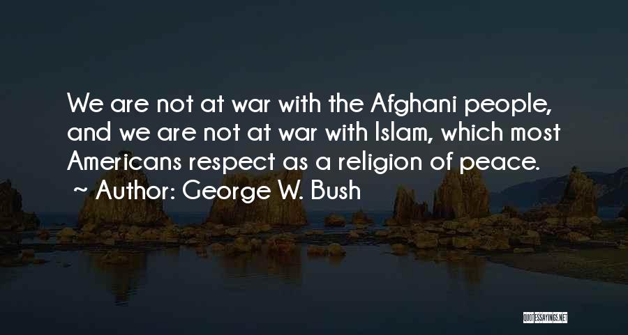 George W. Bush Quotes: We Are Not At War With The Afghani People, And We Are Not At War With Islam, Which Most Americans