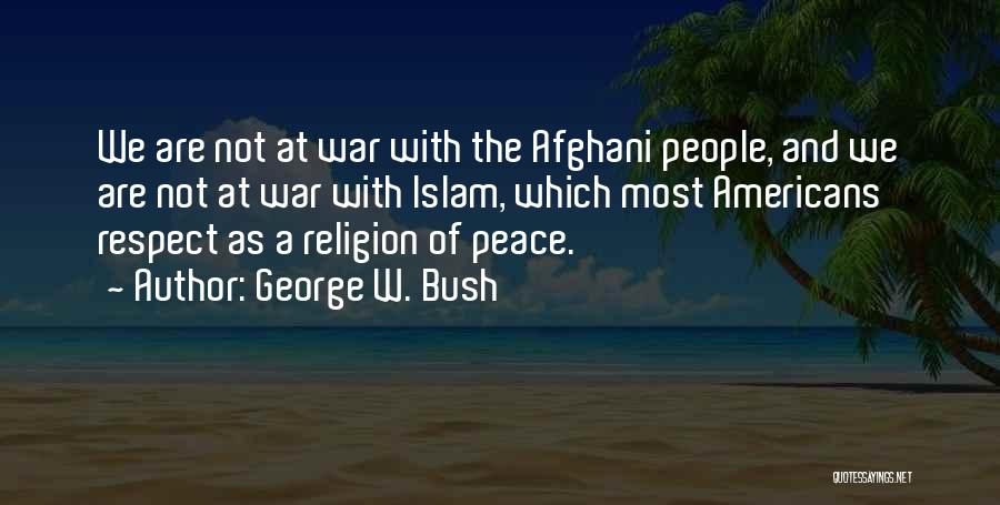 George W. Bush Quotes: We Are Not At War With The Afghani People, And We Are Not At War With Islam, Which Most Americans