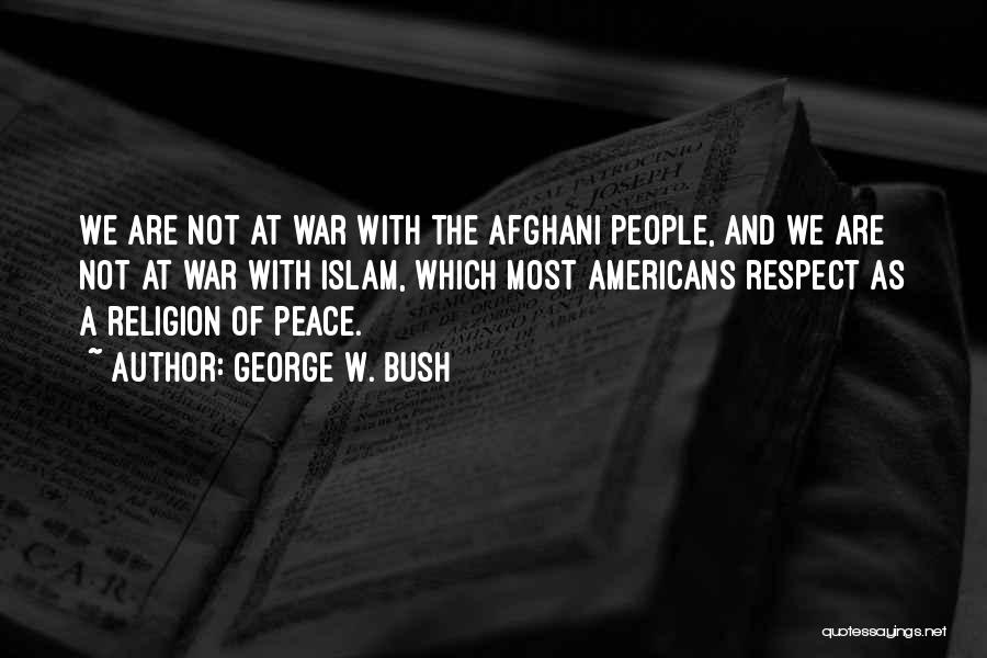 George W. Bush Quotes: We Are Not At War With The Afghani People, And We Are Not At War With Islam, Which Most Americans