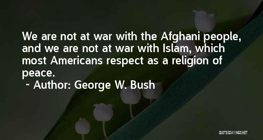 George W. Bush Quotes: We Are Not At War With The Afghani People, And We Are Not At War With Islam, Which Most Americans