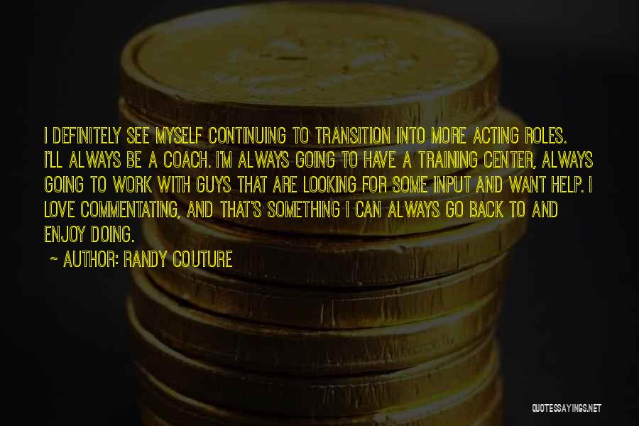 Randy Couture Quotes: I Definitely See Myself Continuing To Transition Into More Acting Roles. I'll Always Be A Coach. I'm Always Going To