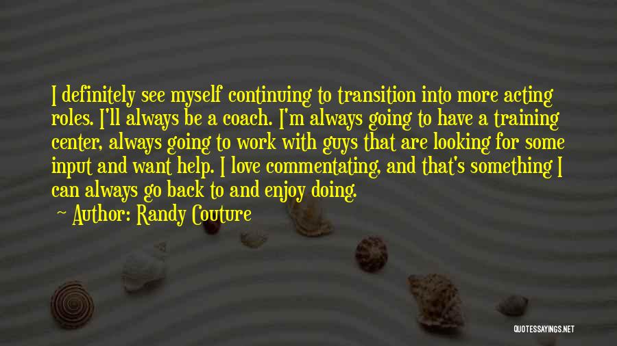 Randy Couture Quotes: I Definitely See Myself Continuing To Transition Into More Acting Roles. I'll Always Be A Coach. I'm Always Going To