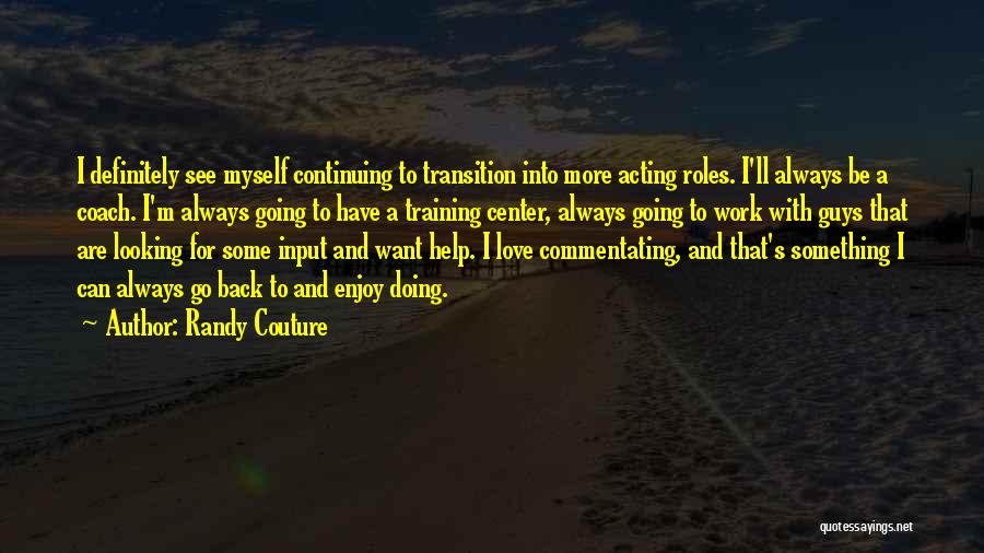 Randy Couture Quotes: I Definitely See Myself Continuing To Transition Into More Acting Roles. I'll Always Be A Coach. I'm Always Going To