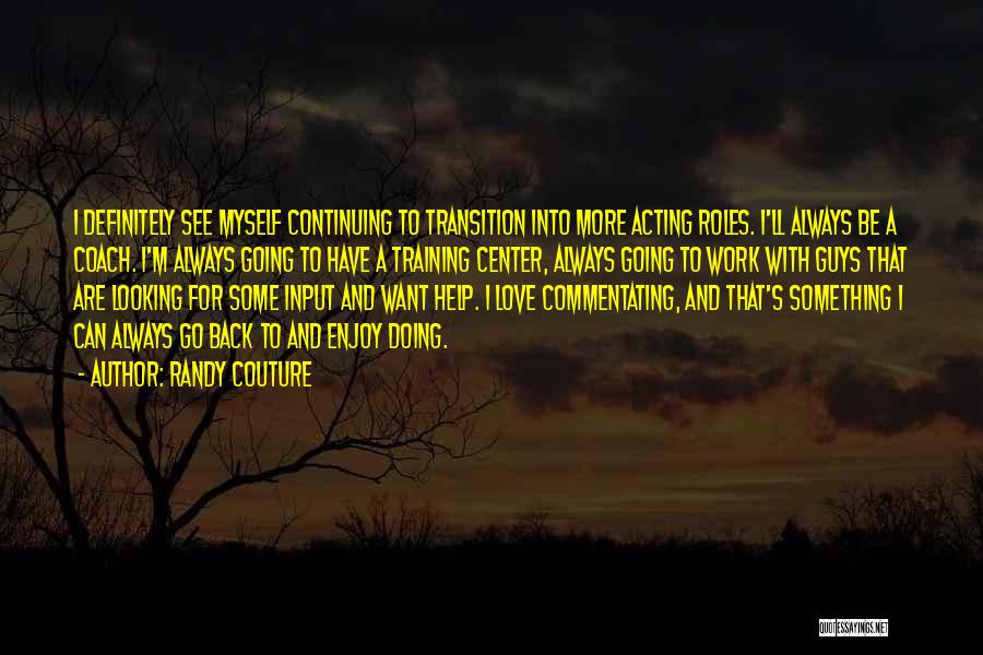 Randy Couture Quotes: I Definitely See Myself Continuing To Transition Into More Acting Roles. I'll Always Be A Coach. I'm Always Going To