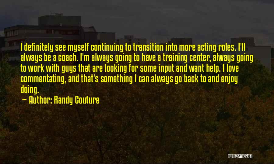 Randy Couture Quotes: I Definitely See Myself Continuing To Transition Into More Acting Roles. I'll Always Be A Coach. I'm Always Going To