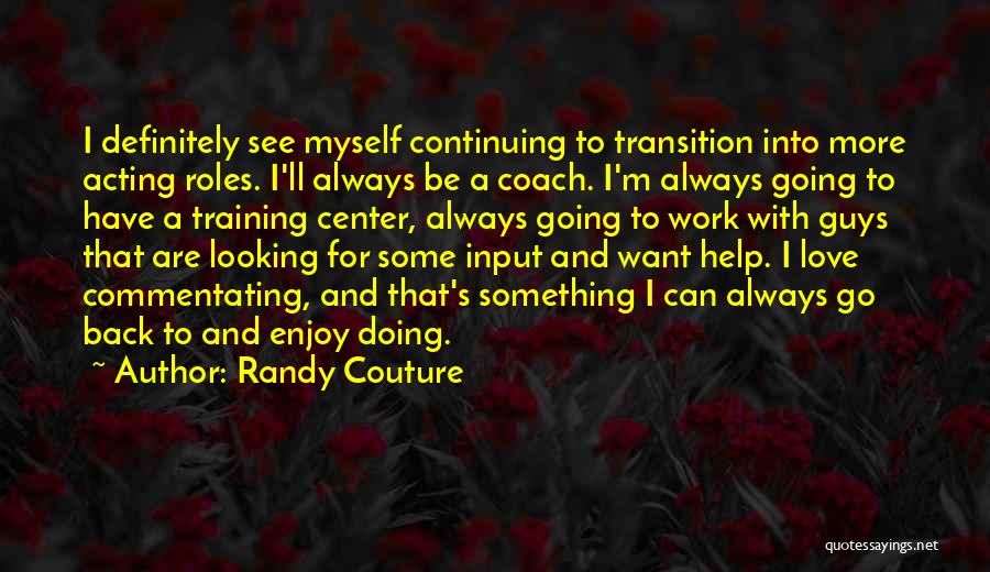 Randy Couture Quotes: I Definitely See Myself Continuing To Transition Into More Acting Roles. I'll Always Be A Coach. I'm Always Going To