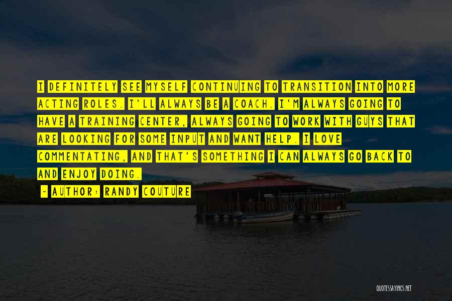 Randy Couture Quotes: I Definitely See Myself Continuing To Transition Into More Acting Roles. I'll Always Be A Coach. I'm Always Going To