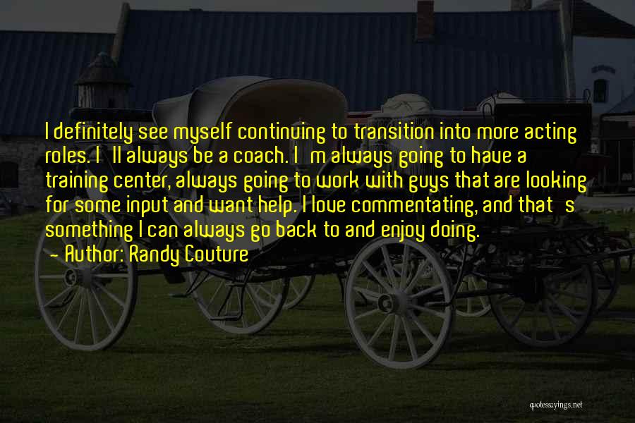 Randy Couture Quotes: I Definitely See Myself Continuing To Transition Into More Acting Roles. I'll Always Be A Coach. I'm Always Going To