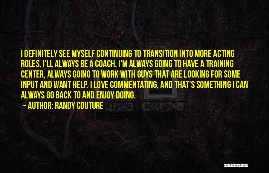 Randy Couture Quotes: I Definitely See Myself Continuing To Transition Into More Acting Roles. I'll Always Be A Coach. I'm Always Going To