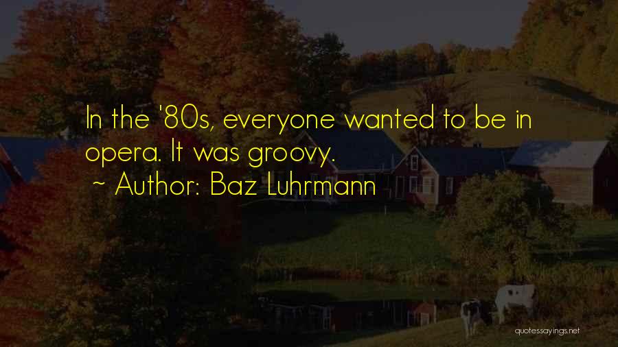 Baz Luhrmann Quotes: In The '80s, Everyone Wanted To Be In Opera. It Was Groovy.
