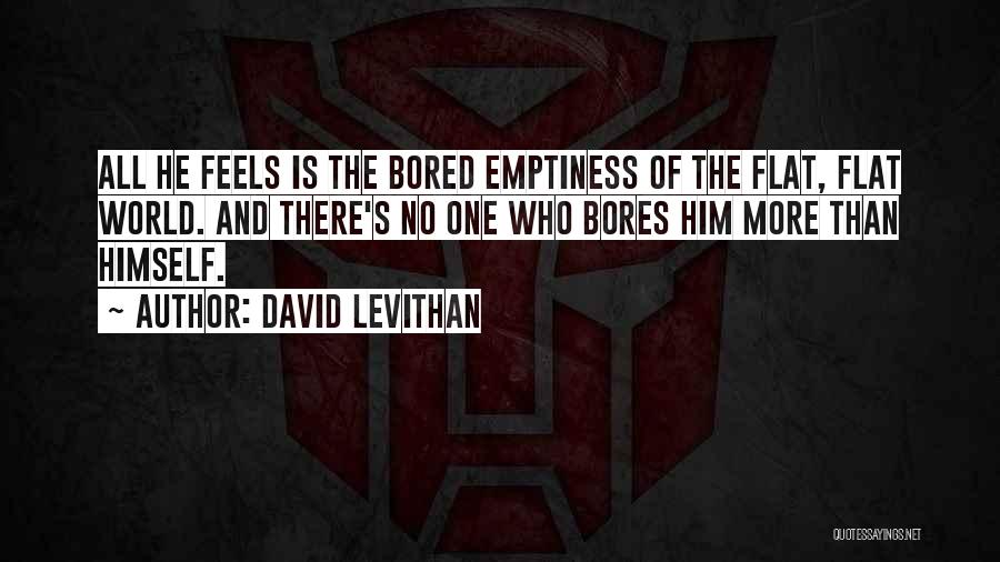 David Levithan Quotes: All He Feels Is The Bored Emptiness Of The Flat, Flat World. And There's No One Who Bores Him More