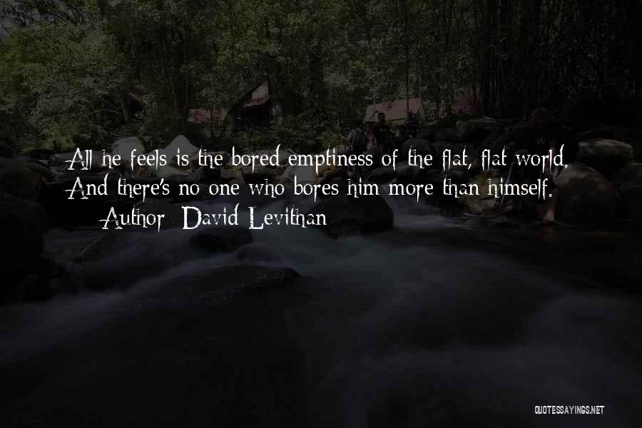 David Levithan Quotes: All He Feels Is The Bored Emptiness Of The Flat, Flat World. And There's No One Who Bores Him More