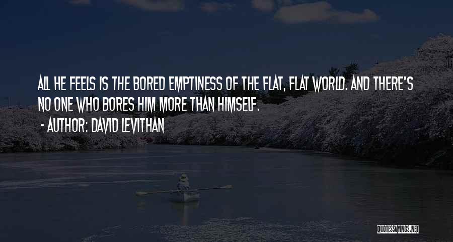 David Levithan Quotes: All He Feels Is The Bored Emptiness Of The Flat, Flat World. And There's No One Who Bores Him More