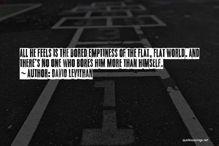 David Levithan Quotes: All He Feels Is The Bored Emptiness Of The Flat, Flat World. And There's No One Who Bores Him More