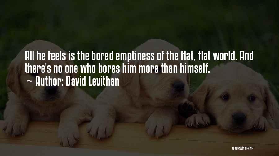 David Levithan Quotes: All He Feels Is The Bored Emptiness Of The Flat, Flat World. And There's No One Who Bores Him More